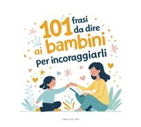 101 frasi da dire ai bambini per incoraggiarli: Un dono speciale per genitori, nonni, maestre ed educatori che vogliono crescere con parole gentili