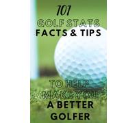 101 Golf Stats, Facts, And Tips to Make You a Better Golfer: A Guide to Improving Your Golf Game