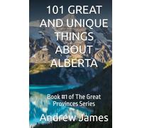 101 GREAT AND UNIQUE THINGS ABOUT ALBERTA: Book #1 of The Great Provinces Series
