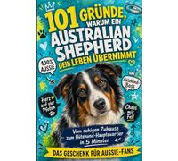 101 Gründe, warum ein Australian Shepherd dein Leben übernimmt: Vom ruhigen Zuhause zum Hütehund-Hauptquartier in 5 Minuten | Das Geschenk Für Aussie-Fans
