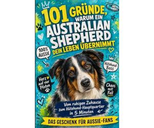 101 Gründe, warum ein Australian Shepherd dein Leben übernimmt: Vom ruhigen Zuhause zum Hütehund-Hauptquartier in 5 Minuten | Das Geschenk Für Aussie-Fans