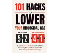 101 Hacks To Lower Your Biological Age: Simple, Science-Backed Habits to Make Your Body Younger Than Your Years, Slow Your Speed of Aging, and Live Healthier for Longer