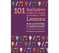 101 Inclusive and SEN Art, Design Technology and Music Lessons: Fun Activities and Lesson Plans for Children Aged 3 - 11 (101 Inclusive and SEN Lessons)