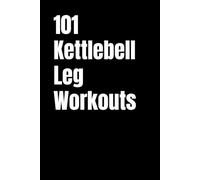 101 Kettlebell Leg Workouts: Kettlebell-Only Leg Workouts for Power, Muscle, and Endurance (The 101 Workout Series)
