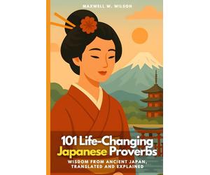 101 Life-Changing Japanese Proverbs: Wisdom from Ancient Japan, Translated and Explained: 3 (Proverbial Wisdom Through the Ages)