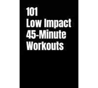 101 Low Impact 45-Minute Workouts: Joint-Friendly Strength, Cardio, and Conditioning Workouts for Every Fitness Level