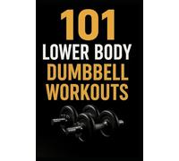 101 Lower Body Dumbbell Workouts: Transform Your Legs, Glutes, and Core with 20-Minute Dumbbell Routines (The 101 Workout Series)