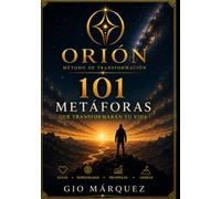 101 METÁFORAS QUE TRANSFORMARÁN TU VIDA: Historias para sanar, reprogramar, prosperar y liderar con el Método ORIÓN.