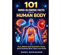 101 Mind-Blowing Facts About the Human Body: Amazing, Weird and Scientific Facts About Anatomy, Brain, Heart, Health and the Human Body