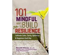 101 Mindful Ways to Build Resilience: Cultivate Calm, Clarity, Optimism & Happiness Each Day