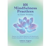 101 Mindfulness Practices to Ease Anxiety : Restore Your Mental Wellness with Breathwork, Guided Meditation, Mindful Movement & More