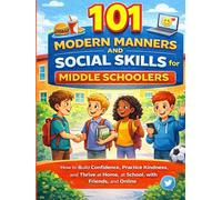 101 Modern Manners and Social Skills for Middle Schoolers: How to Build Confidence, Practice Kindness, and Thrive at Home, at School, with Friends, and Online