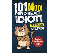 101 Modi per Dire agli Idioti che Sono Stupidi: Il Libro Regalo Umoristico per Colleghi, Amici e Familiari con Consigli e Strategie per Sopravvivere alla Follia Quotidiana