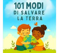 101 Modi Per Salvare la Terra: Un libro illustrato di educazione ambientale per bambini (piccoli gesti che fanno la differenza)