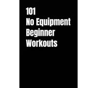 101 No Equipment Beginner Workouts: Simple, Effective Bodyweight Workouts for Total-Body Fitness