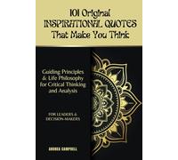 101 Original INSPIRATIONAL QUOTES That Make You Think: Guiding Principles & Life Philosophy for Critical Thinking and Analysis For Leaders and Decision-Makers