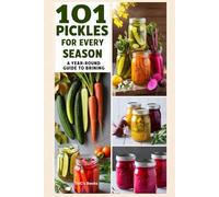 101 Pickles for Every Season: A Year-Round Guide to Brining: Delicious recipes for fresh pickles that capture the essence of each season