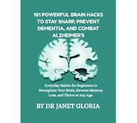 101 POWERFUL BRAIN HACKS TO STAY SHARP, PREVENT DEMENTIA, AND COMBAT ALZHEIMER’S: Everyday Habits for Beginners to Strengthen Your Brain, Reverse Memory Loss, and Thrive at Any Age.