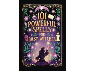 101 Powerful Magic Spells For Baby Witches: Easy To Follow, Powerful and Real Spells for Budding Beginner Witches