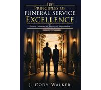 101 Principles of Funeral Service Excellence: Practical Lessons in Care, Service, and Professionalism