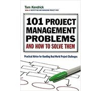 101 Project Management Problems and How to Solve Them: Practical Advice for Handling Real-World Project Challenges