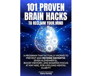 101 PROVEN BRAIN HACKS TO RECLAIM YOUR MIND: A Program That Actually Works to Prevent and Reverse Dementia (Even Alzheimer’s), Boost Memory, and Sharpen Focus at Any Age, for Lifelong Mental Clarity