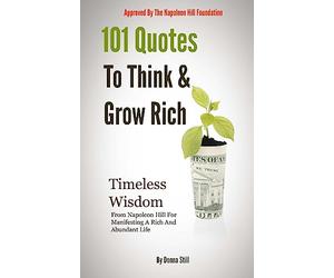 101 Quotes To Think And Grow rich: Timeless Wisdom From Napoleon Hill For Manifesting A Rich And Abundant Life