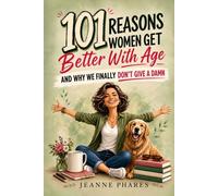 101 Reasons Women Get Better With Age: And Why We Finally Don't Give a Damn