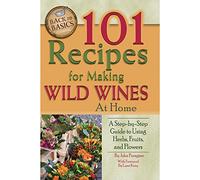 101 Recipes for Making Wild Wines at Home: A Step-by-Step Guide to Using Herbs, Fruits, and Flowers
