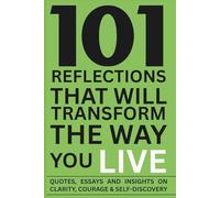 101 Reflections That Will Transform the Way You Live: Essays, Quotes and Insights on Clarity, Courage, and Self-Discovery