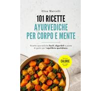 101 Ricette Ayurvediche per Corpo e Mente: Colazioni, Primi, Secondi, Contorni, Snack e Dolci: piatti semplici e digeribili con spezie, tempi e calorie per porzione