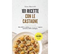 101 Ricette con le Castagne: Dalle colazioni ai dolci, dai piatti salati alle zuppe: ricette autunnali facili e genuine con le castagne