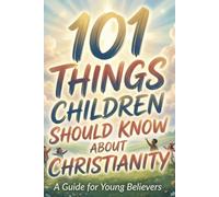 101 Things Children Should Know About Christianity: A Bible-Based Guide for Young Believers