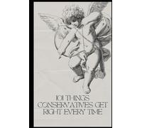 101 THINGS CONSERVATIVES GET RIGHT EVERY TIME: A Thorough, Peer-Reviewed, Fact-Checked, Exhaustively Researched Compilation.