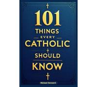 101 Things Every Catholic Should Know: History, Theology, Worship, Papacy and the Church, Peace, War, Fascinating Facts, End Times, and Everything In-Between