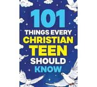 101 Things Every Christian Teen Should Know: Knowing God, Trusting His Word, Living by Faith, Growing in Wisdom, Shaping Your Future, and More!