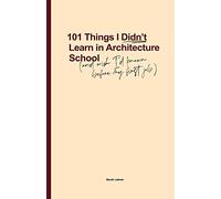 101 Things I Didn't Learn In Architecture School: And wish I had known before my first job