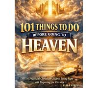 101 Things to Do Before Going to Heaven: A Powerful Guide to Living Right, Repenting Deeply, and Preparing Your Soul for Eternity