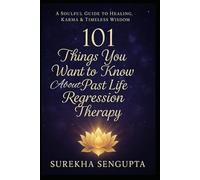 101 Things You Want to Know About Past Life Regression Therapy: A Soulful Guide to Healing, Karma & Timeless Wisdom