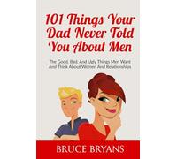 101 Things Your Dad Never Told You About Men: The Good, Bad, And Ugly Things Men Want And Think About Women And Relationships (Smart Dating Books for Women)