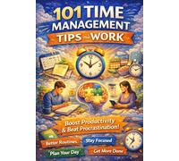 101 Time Management Tips That Work: Simple Strategies to Get More Done in Less Time and Take Back Your Day! (Self-Improvement & Productivity)