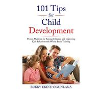 101 Tips for Child Development: Proven Methods for Raising Children and Improving Kids Behavior with Whole Brain Training
