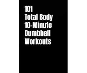101 Total Body 10-Minute Dumbbell Workouts: Fast, Simple Strength Training for Busy Schedules (101 10-Minute Workouts)