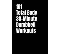 101 Total Body 30-Minute Dumbbell Workouts: Simple Dumbbell Workouts to Build Muscle, Boost Energy, and Stay Consistent (101 30-Minute Workouts)