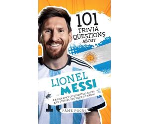 101 Trivia Questions About Lionel Messi - A Biography of Essential Facts and Stories You Need To Know!