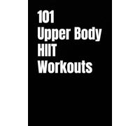 101 Upper Body HIIT Workouts: Short, Intense Upper-Body Workouts for Strength, Fat Loss, and Conditioning (The 101 Workout Series)
