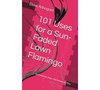 101 Uses for a Sun-Faded Lawn Flamingo: Reinventing the Tropics, One Flamingo at a Time. (101 Uses Series)