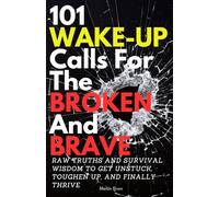 101 WAKE-UP CALLS FOR THE BROKEN AND BRAVE: RAW TRUTHS AND SURVIVAL WISDOM TO GET UNSTUCK, TOUGHEN UP, AND FINALLY THRIVE
