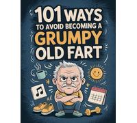 101 Ways to Avoid Becoming a Grumpy Old Fart: A Lighthearted Guide to Staying Positive, Active, and Joyful as You Get Older