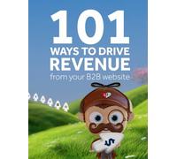 101 Ways to Drive Revenue from Your B2B Website: Unlock the Full Potential of Your Business Website and Boost Your Revenue